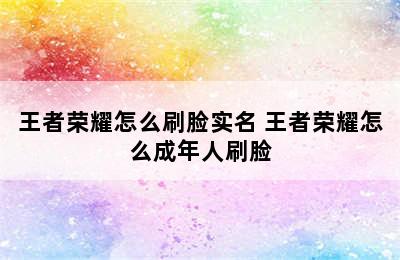 王者荣耀怎么刷脸实名 王者荣耀怎么成年人刷脸